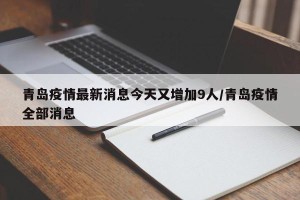 青岛疫情最新消息今天又增加9人/青岛疫情全部消息