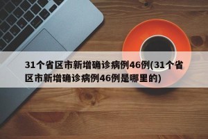 31个省区市新增确诊病例46例(31个省区市新增确诊病例46例是哪里的)