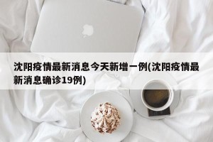 沈阳疫情最新消息今天新增一例(沈阳疫情最新消息确诊19例)