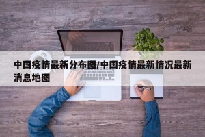 中国疫情最新分布图/中国疫情最新情况最新消息地图