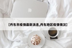 【丹东市疫情最新消息,丹东地区疫情情况】