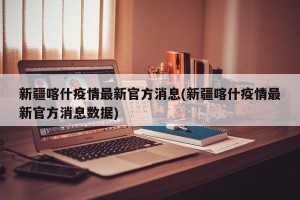 新疆喀什疫情最新官方消息(新疆喀什疫情最新官方消息数据)