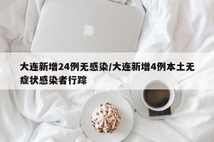 大连新增24例无感染/大连新增4例本土无症状感染者行踪