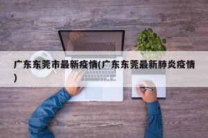 广东东莞市最新疫情(广东东莞最新肺炎疫情)