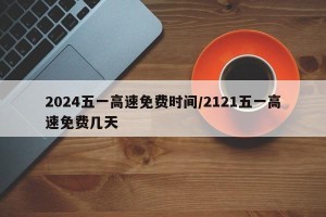 2024五一高速免费时间/2121五一高速免费几天