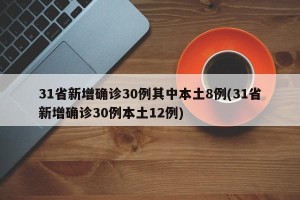 31省新增确诊30例其中本土8例(31省新增确诊30例本土12例)