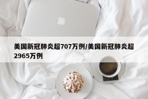美国新冠肺炎超707万例/美国新冠肺炎超2965万例