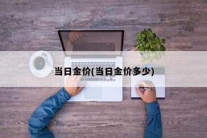 当日金价(当日金价多少)