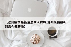 【沧州疫情最新消息今天封城,沧州疫情最新消息今天新增】