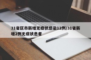 31省区市新增无症状感染12例/31省新增2例无症状患者