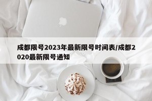 成都限号2023年最新限号时间表/成都2020最新限号通知