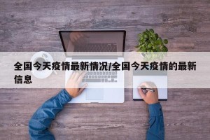 全国今天疫情最新情况/全国今天疫情的最新信息