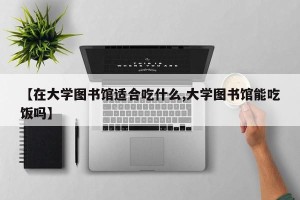 【在大学图书馆适合吃什么,大学图书馆能吃饭吗】