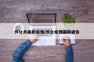 怀化市最新疫情/怀化疫情最新通告