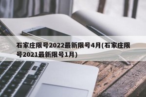 石家庄限号2022最新限号4月(石家庄限号2021最新限号1月)