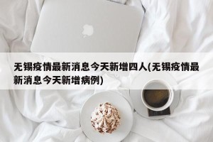 无锡疫情最新消息今天新增四人(无锡疫情最新消息今天新增病例)