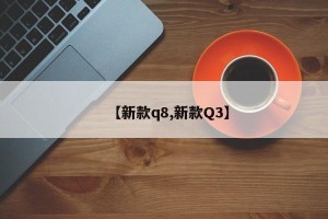 【新款q8,新款Q3】