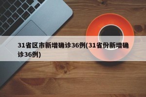 31省区市新增确诊36例(31省份新增确诊36例)