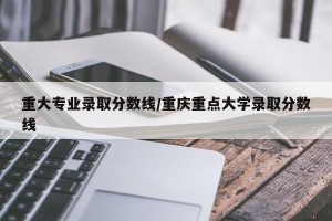 重大专业录取分数线/重庆重点大学录取分数线