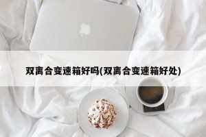 双离合变速箱好吗(双离合变速箱好处)
