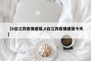 【6日江苏疫情速报,6日江苏疫情速报今天】