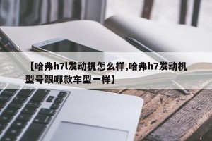 【哈弗h7l发动机怎么样,哈弗h7发动机型号跟哪款车型一样】