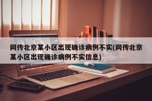 网传北京某小区出现确诊病例不实(网传北京某小区出现确诊病例不实信息)