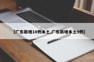【广东新增10例本土,广东新增本土9例】