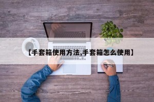 【手套箱使用方法,手套箱怎么使用】