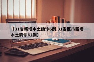 【31省新增本土确诊6例,31省区市新增本土确诊62例】