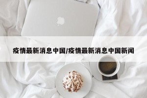疫情最新消息中国/疫情最新消息中国新闻