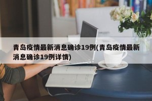 青岛疫情最新消息确诊19例(青岛疫情最新消息确诊19例详情)