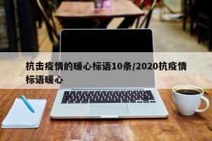 抗击疫情的暖心标语10条/2020抗疫情标语暖心