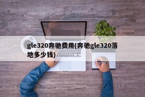 gle320奔驰费用(奔驰gle320落地多少钱)