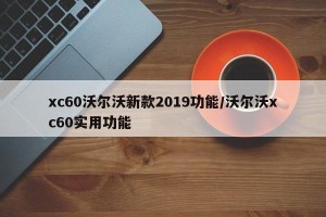 xc60沃尔沃新款2019功能/沃尔沃xc60实用功能