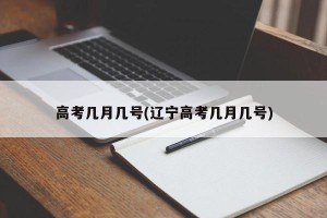 高考几月几号(辽宁高考几月几号)
