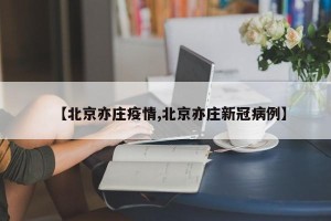 【北京亦庄疫情,北京亦庄新冠病例】