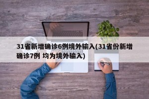 31省新增确诊6例境外输入(31省份新增确诊7例 均为境外输入)