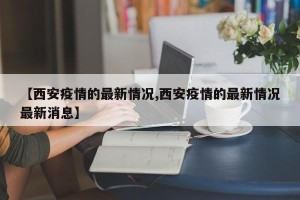 【西安疫情的最新情况,西安疫情的最新情况最新消息】