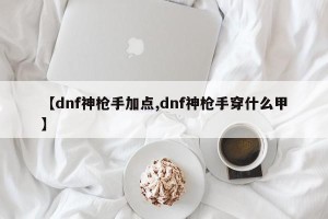 【dnf神枪手加点,dnf神枪手穿什么甲】