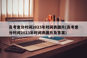 高考查分时间2023年时间表图片(高考查分时间2023年时间表图片及答案)