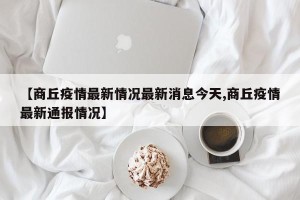 【商丘疫情最新情况最新消息今天,商丘疫情最新通报情况】