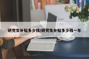 研究生补贴多少钱/研究生补贴多少钱一年