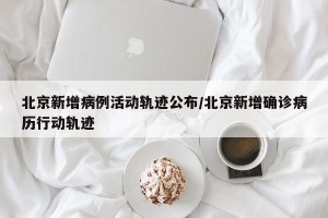 北京新增病例活动轨迹公布/北京新增确诊病历行动轨迹