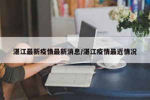 湛江最新疫情最新消息/湛江疫情最近情况