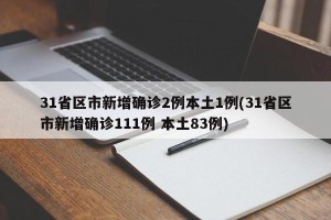 31省区市新增确诊2例本土1例(31省区市新增确诊111例 本土83例)