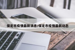 保定市疫情最新消息/保定市疫情最新动态