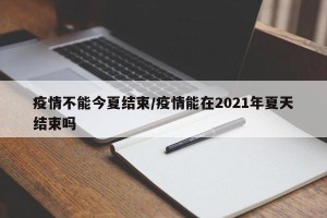 疫情不能今夏结束/疫情能在2021年夏天结束吗