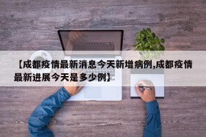 【成都疫情最新消息今天新增病例,成都疫情最新进展今天是多少例】