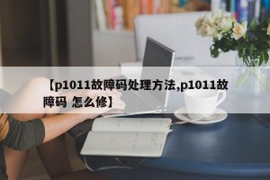 【p1011故障码处理方法,p1011故障码 怎么修】